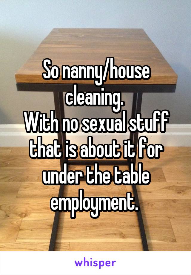 So nanny/house cleaning. 
With no sexual stuff that is about it for under the table employment. 