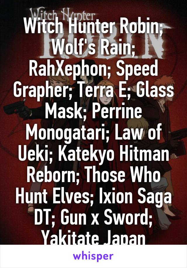Witch Hunter Robin; Wolf's Rain; RahXephon; Speed Grapher; Terra E; Glass Mask; Perrine Monogatari; Law of Ueki; Katekyo Hitman Reborn; Those Who Hunt Elves; Ixion Saga DT; Gun x Sword; Yakitate Japan