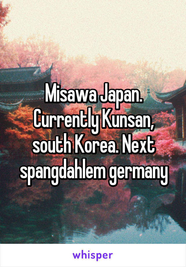 Misawa Japan. Currently Kunsan, south Korea. Next spangdahlem germany