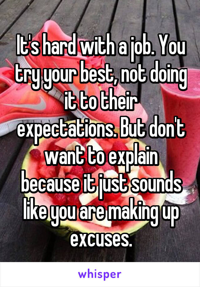 It's hard with a job. You try your best, not doing it to their expectations. But don't want to explain because it just sounds like you are making up excuses.