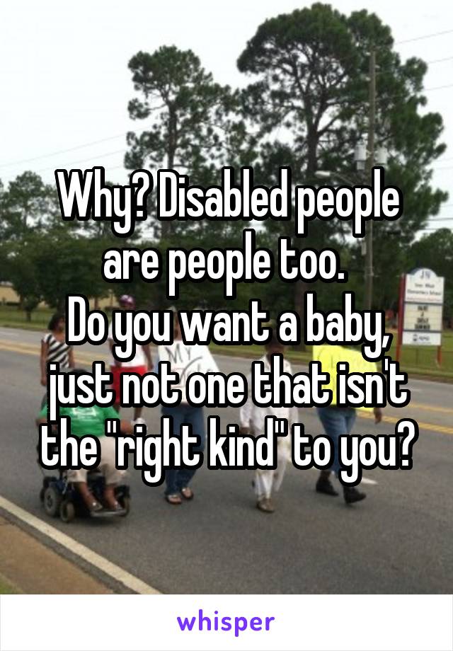 Why? Disabled people are people too. 
Do you want a baby, just not one that isn't the "right kind" to you?