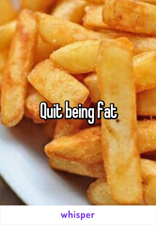 Quit being fat