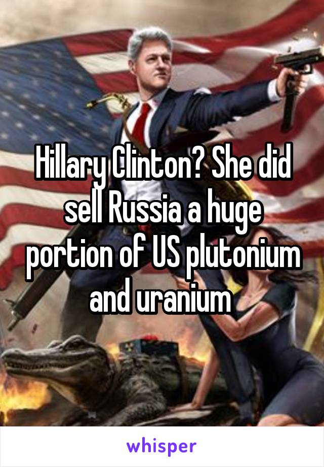 Hillary Clinton? She did sell Russia a huge portion of US plutonium and uranium 