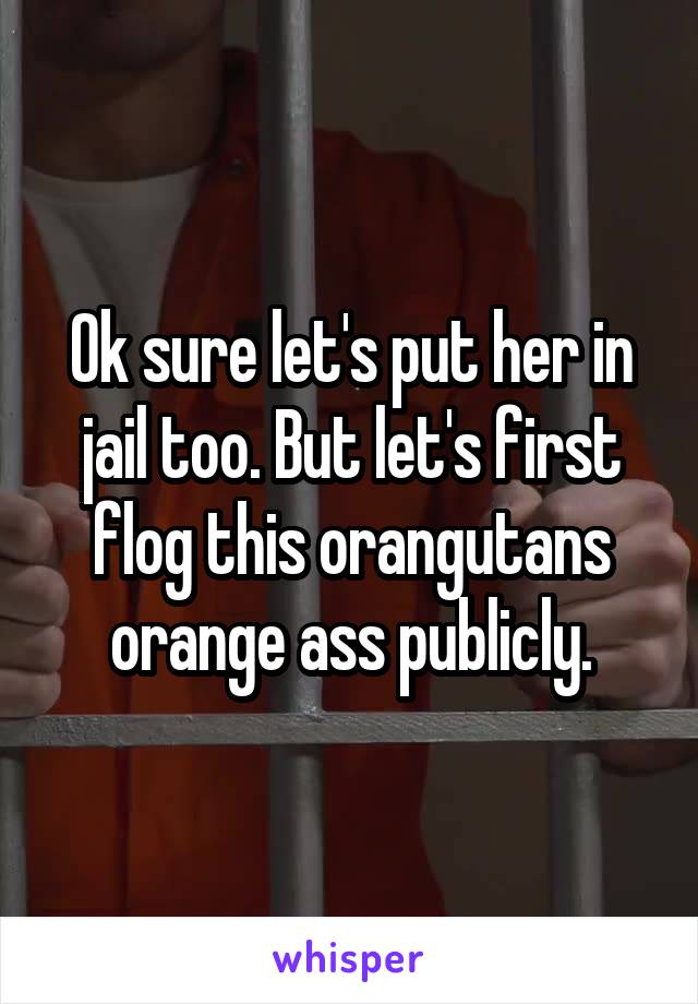 Ok sure let's put her in jail too. But let's first flog this orangutans orange ass publicly.