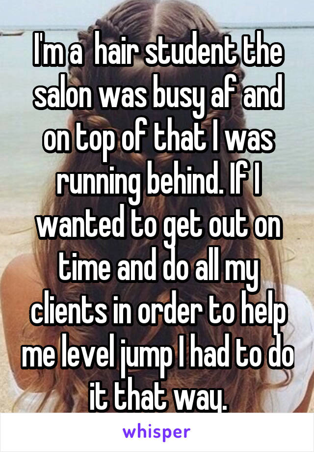 I'm a  hair student the salon was busy af and on top of that I was running behind. If I wanted to get out on time and do all my clients in order to help me level jump I had to do it that way.