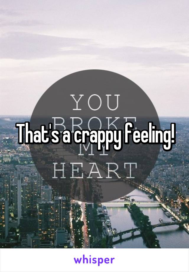 That's a crappy feeling!