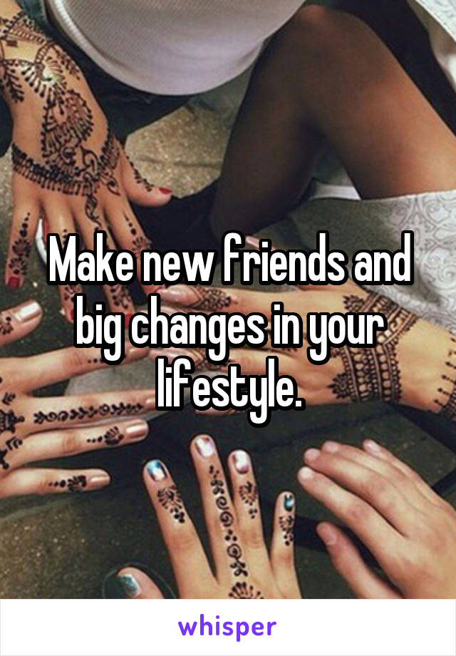 Make new friends and big changes in your lifestyle.