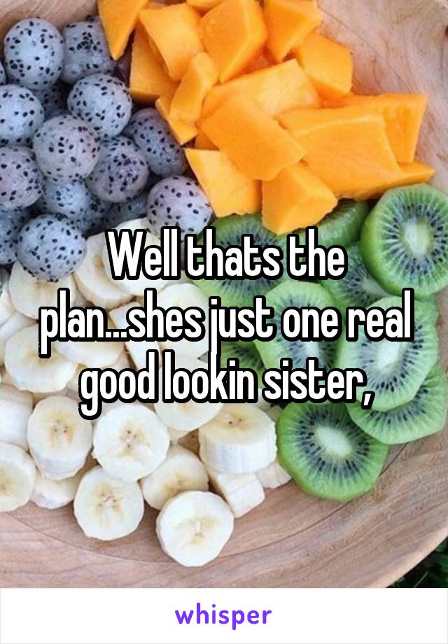 Well thats the plan...shes just one real good lookin sister,