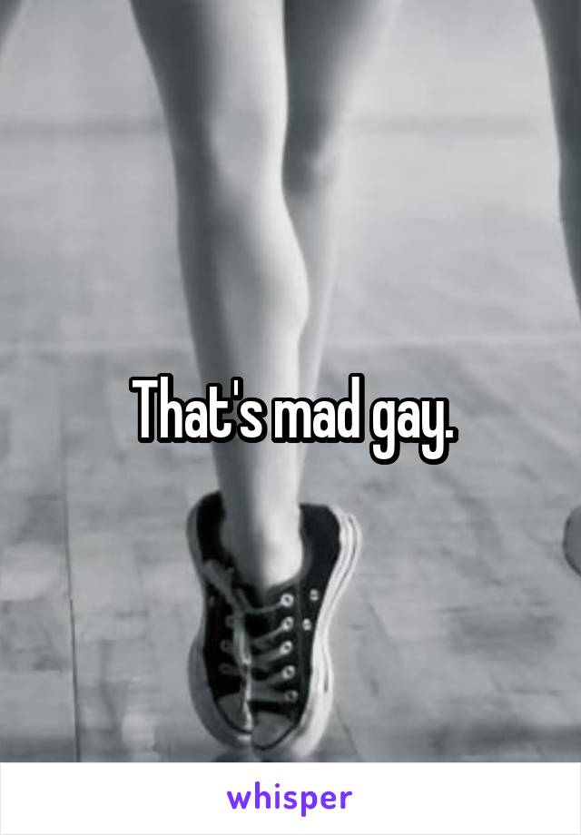 That's mad gay.