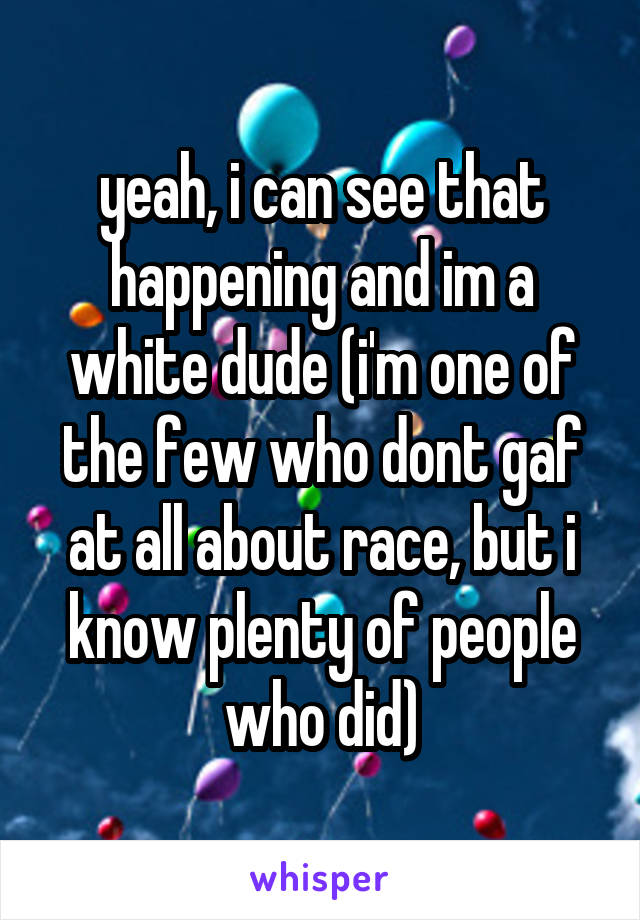yeah, i can see that happening and im a white dude (i'm one of the few who dont gaf at all about race, but i know plenty of people who did)