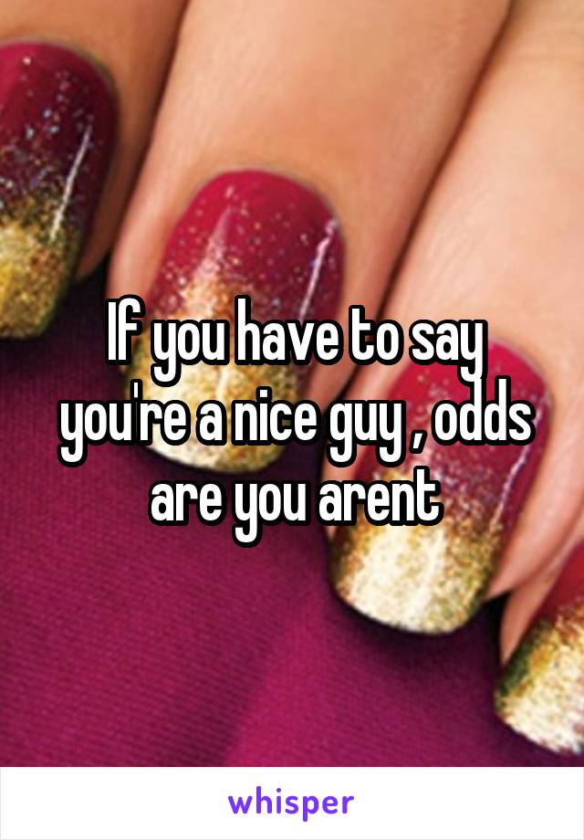 If you have to say you're a nice guy , odds are you arent