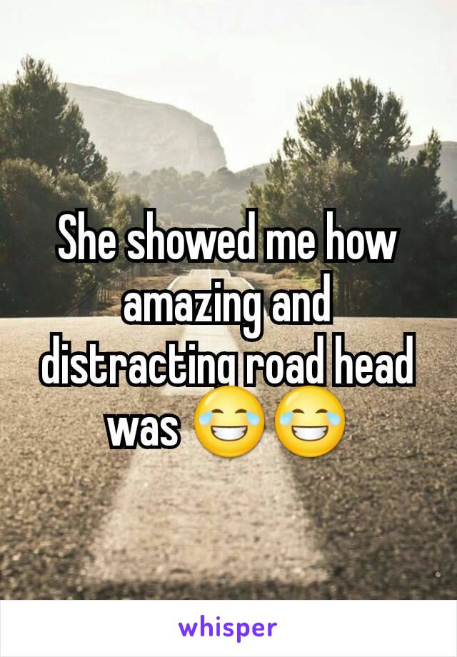 She showed me how amazing and distracting road head was 😂😂