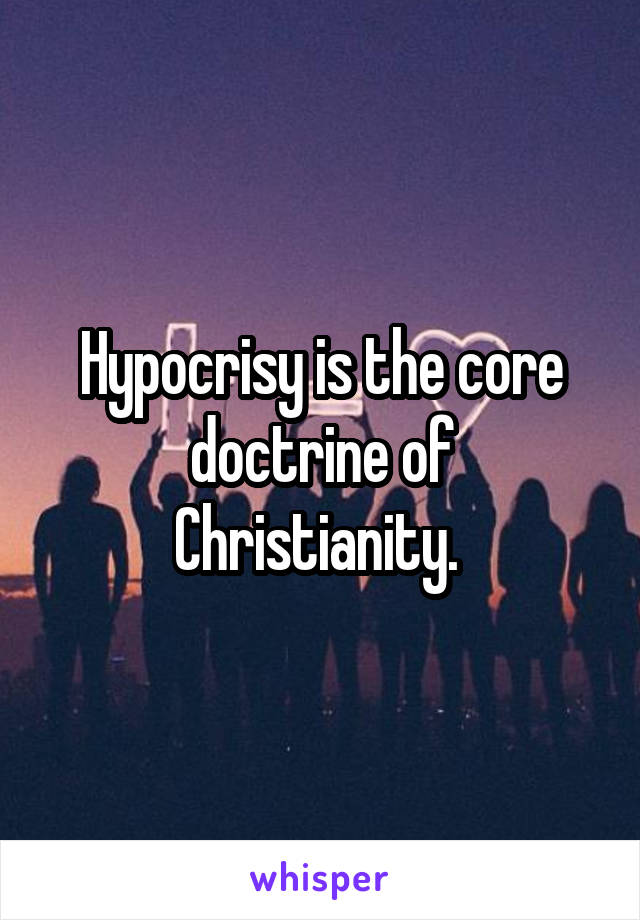Hypocrisy is the core doctrine of Christianity. 