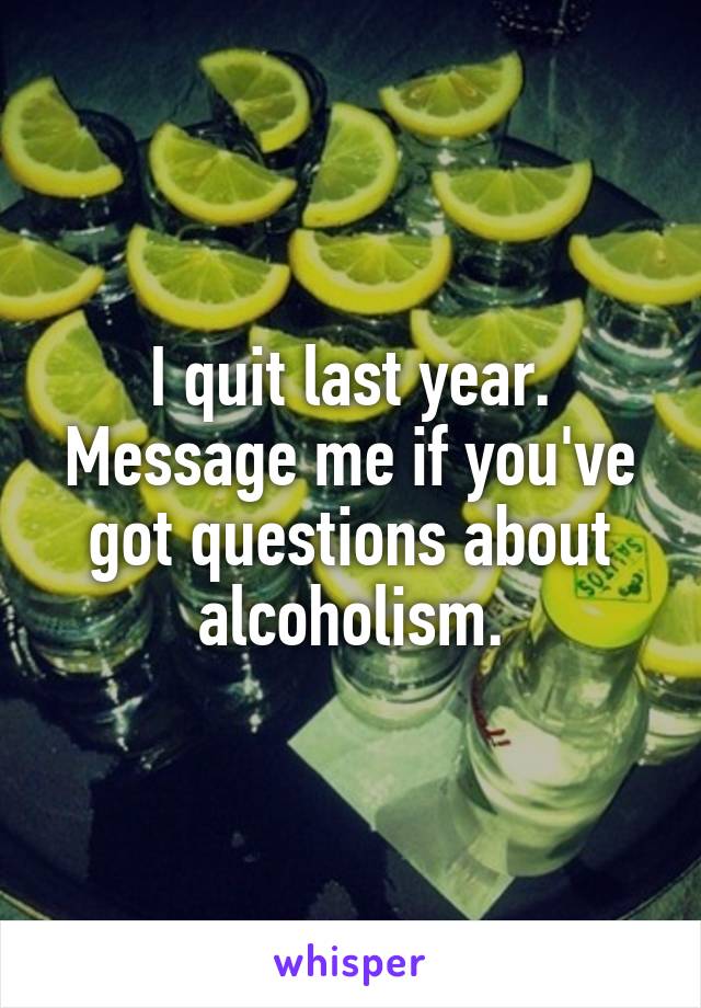 I quit last year. Message me if you've got questions about alcoholism.