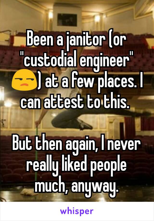 Been a janitor (or "custodial engineer" 😒) at a few places. I can attest to this. 

But then again, I never really liked people much, anyway.