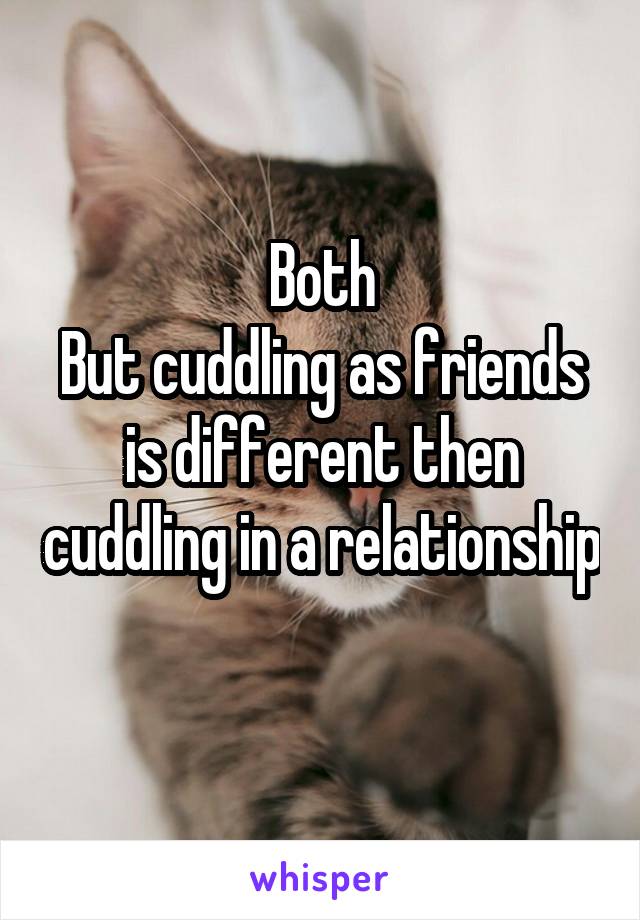 Both
But cuddling as friends is different then cuddling in a relationship 