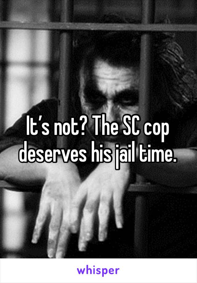 It’s not? The SC cop deserves his jail time. 