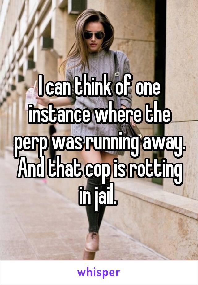 I can think of one instance where the perp was running away. And that cop is rotting in jail. 