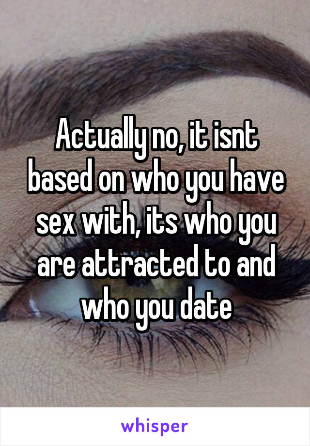 Actually no, it isnt based on who you have sex with, its who you are attracted to and who you date