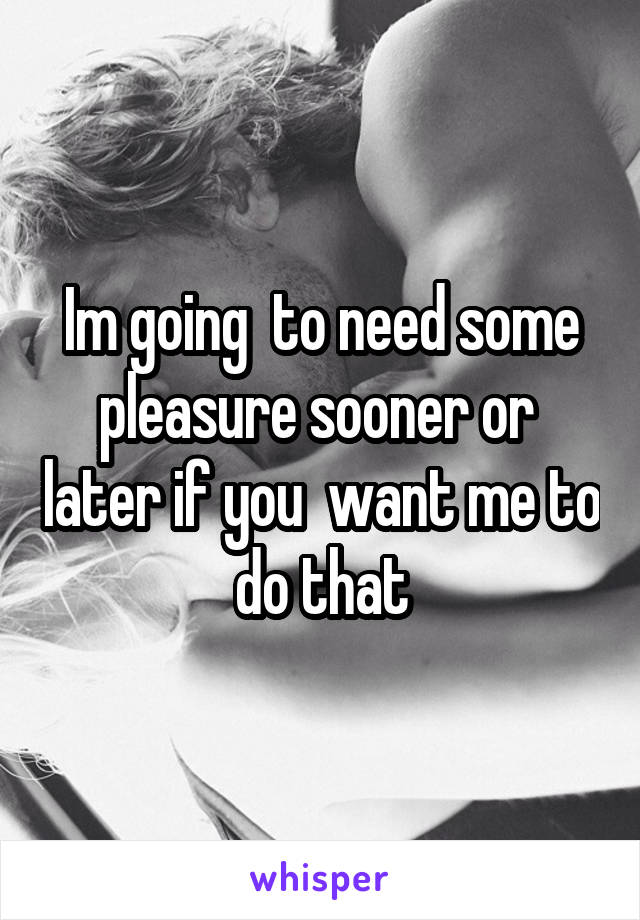 Im going  to need some pleasure sooner or  later if you  want me to do that