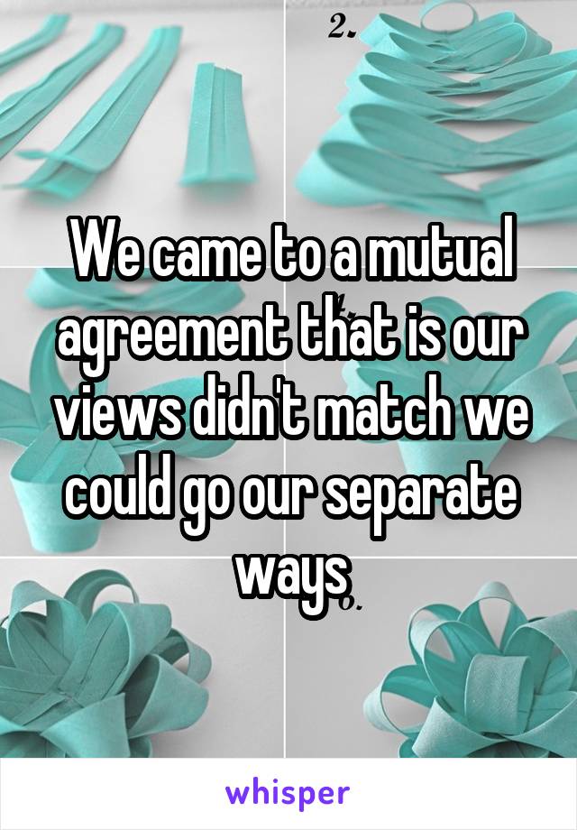We came to a mutual agreement that is our views didn't match we could go our separate ways