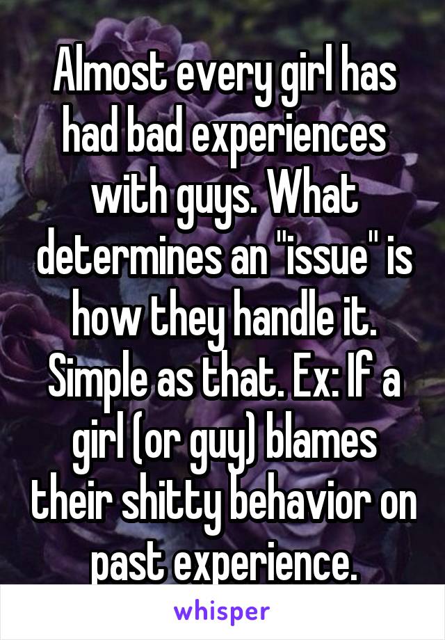 Almost every girl has had bad experiences with guys. What determines an "issue" is how they handle it. Simple as that. Ex: If a girl (or guy) blames their shitty behavior on past experience.
