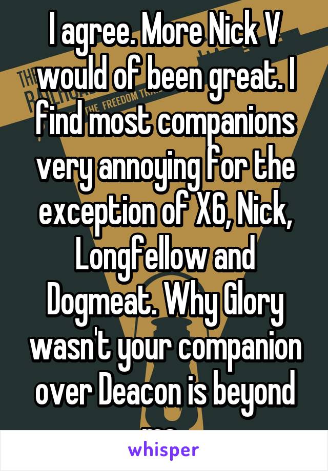I agree. More Nick V would of been great. I find most companions very annoying for the exception of X6, Nick, Longfellow and Dogmeat. Why Glory wasn't your companion over Deacon is beyond me. 