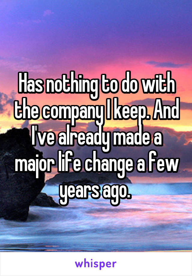 Has nothing to do with the company I keep. And I've already made a major life change a few years ago. 