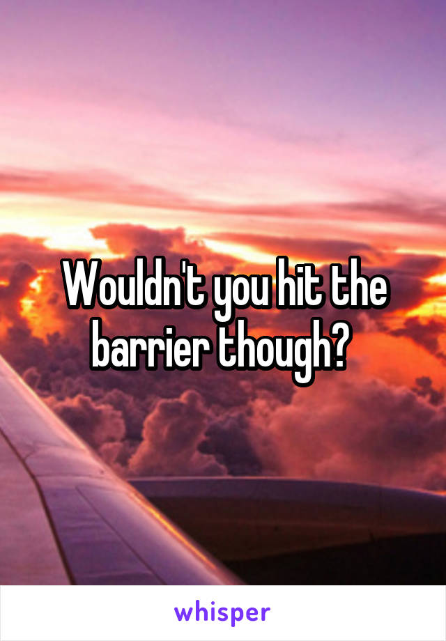 Wouldn't you hit the barrier though? 