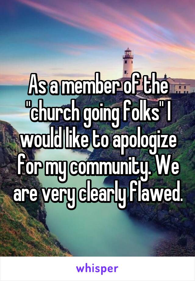 As a member of the "church going folks" I would like to apologize for my community. We are very clearly flawed.