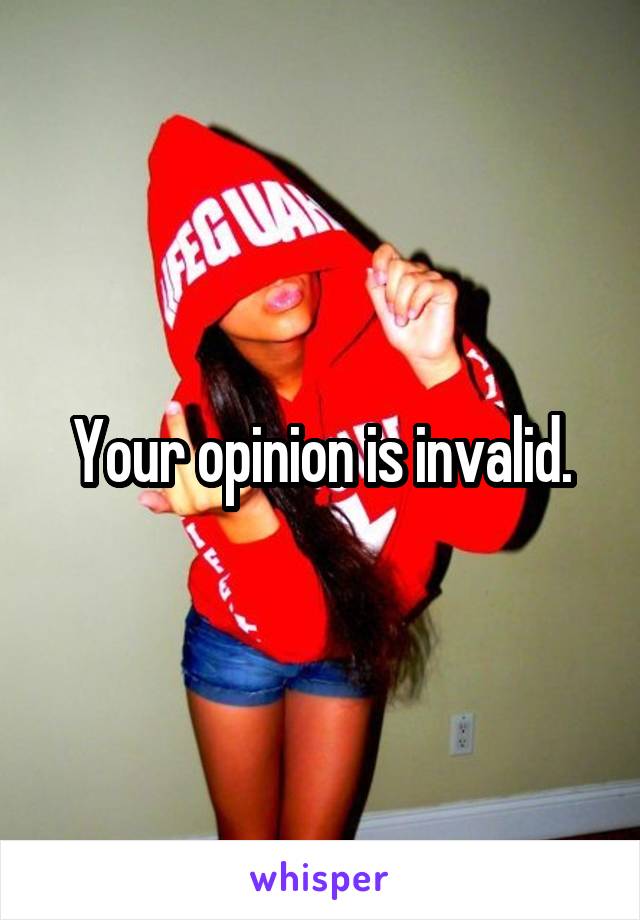 Your opinion is invalid.