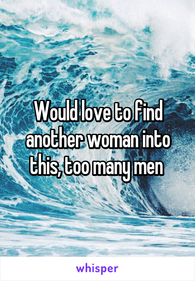 Would love to find another woman into this, too many men 