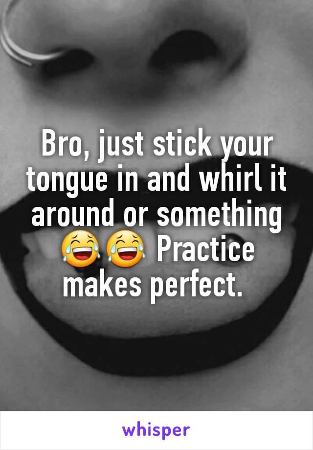Bro, just stick your tongue in and whirl it around or something😂😂 Practice makes perfect. 