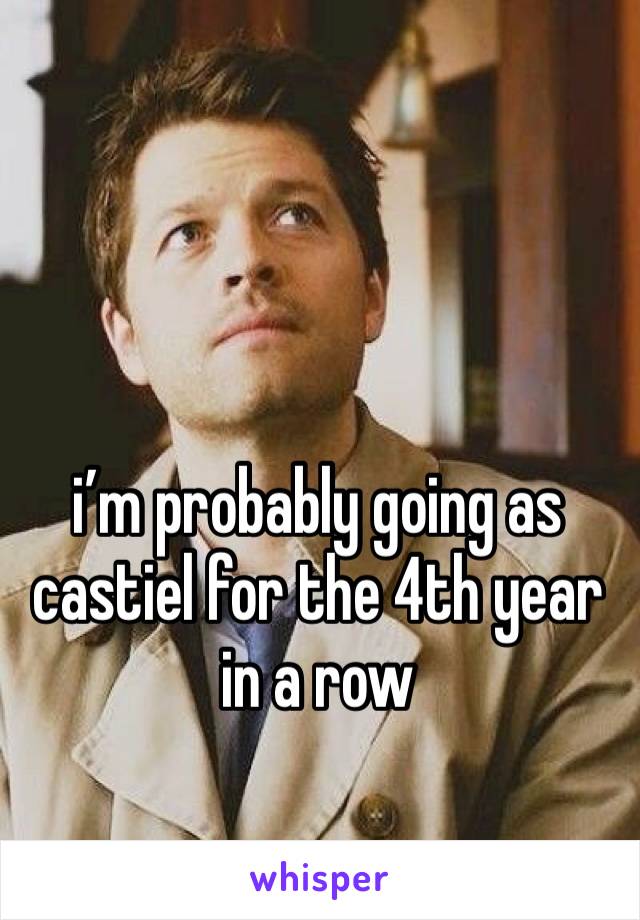 i’m probably going as castiel for the 4th year in a row