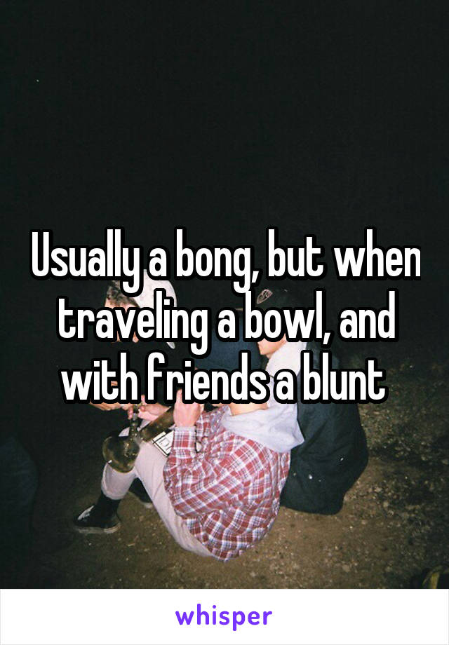 Usually a bong, but when traveling a bowl, and with friends a blunt 