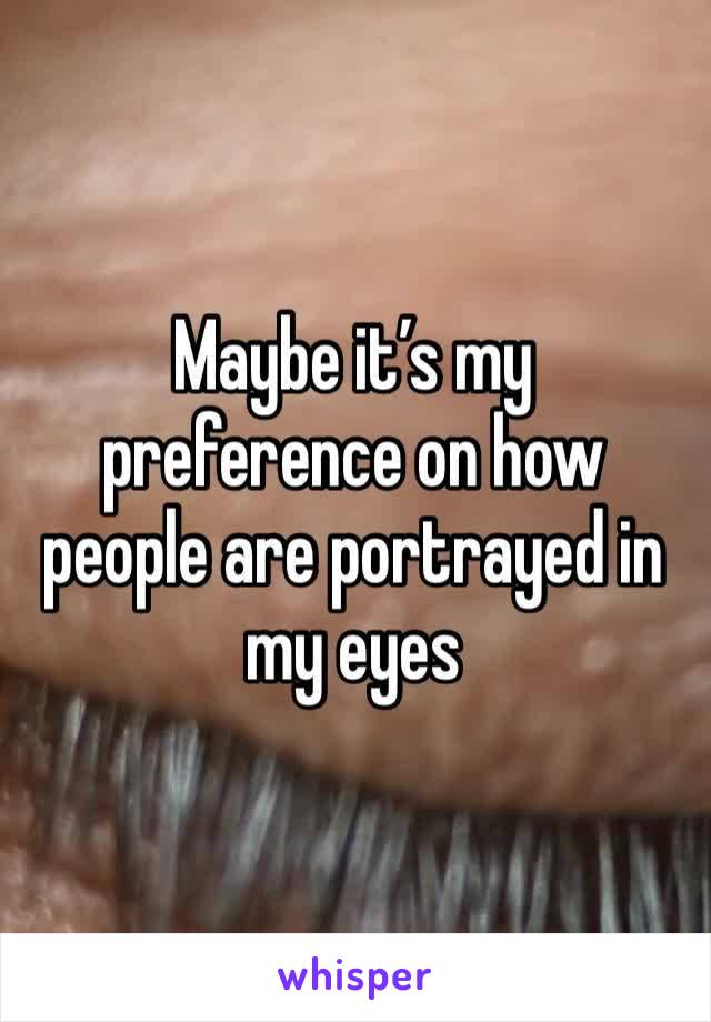 Maybe it’s my preference on how people are portrayed in my eyes