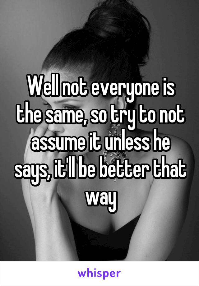 Well not everyone is the same, so try to not assume it unless he says, it'll be better that way