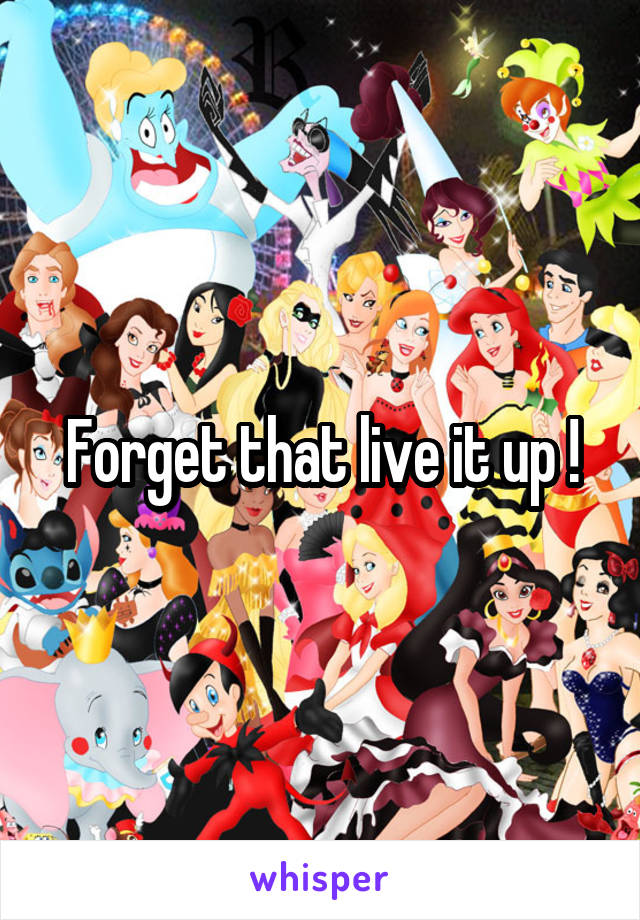 Forget that live it up !
