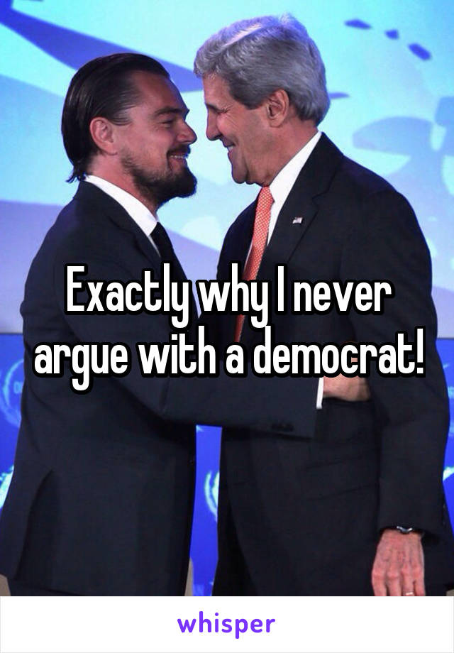 Exactly why I never argue with a democrat!