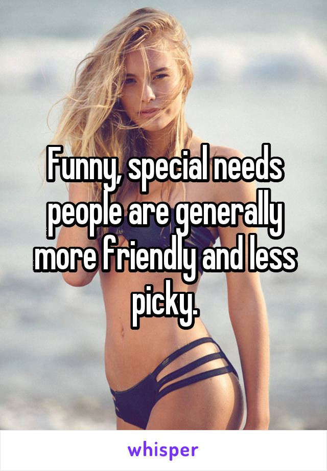 Funny, special needs people are generally more friendly and less picky.