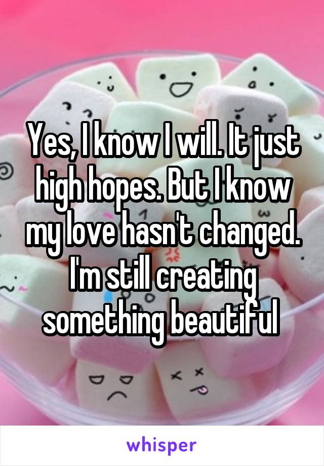 Yes, I know I will. It just high hopes. But I know my love hasn't changed. I'm still creating something beautiful 