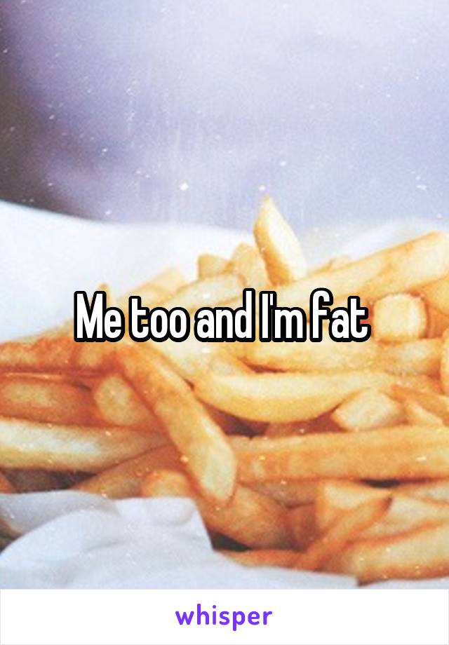 Me too and I'm fat 