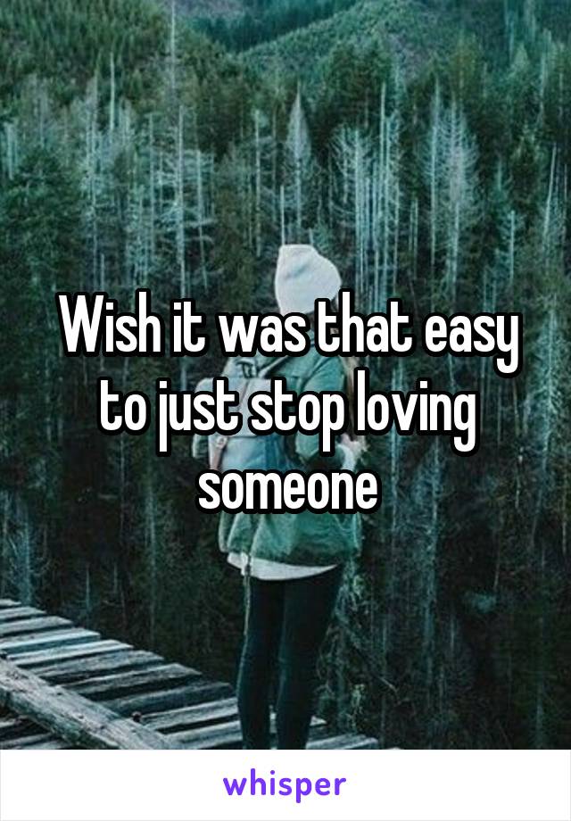 Wish it was that easy to just stop loving someone