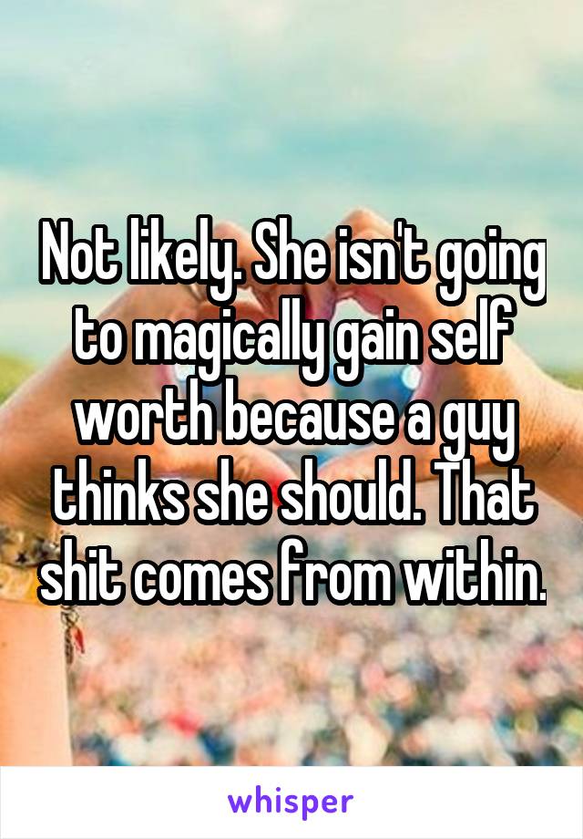 Not likely. She isn't going to magically gain self worth because a guy thinks she should. That shit comes from within.