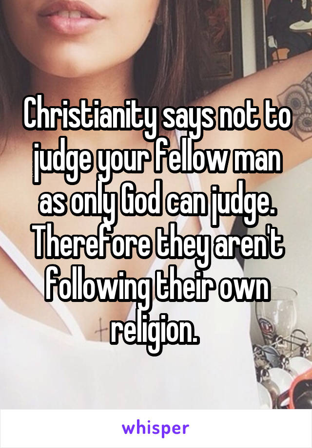 Christianity says not to judge your fellow man as only God can judge. Therefore they aren't following their own religion. 