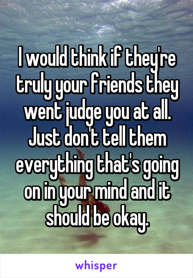 I would think if they're truly your friends they went judge you at all. Just don't tell them everything that's going on in your mind and it should be okay.