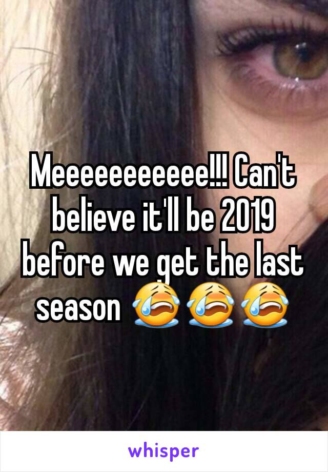 Meeeeeeeeeee!!! Can't believe it'll be 2019 before we get the last season 😭😭😭