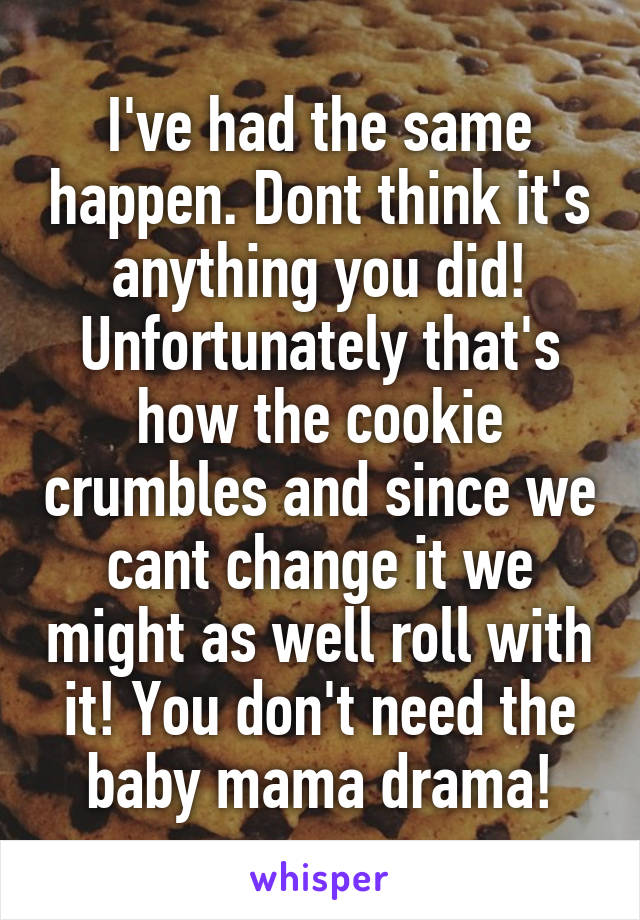 I've had the same happen. Dont think it's anything you did! Unfortunately that's how the cookie crumbles and since we cant change it we might as well roll with it! You don't need the baby mama drama!