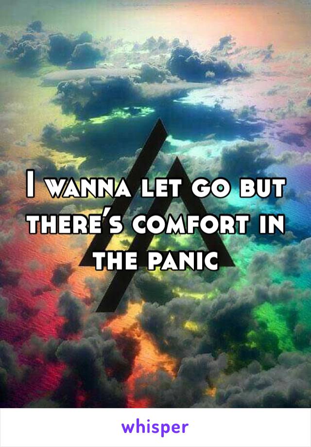 I wanna let go but there’s comfort in the panic
