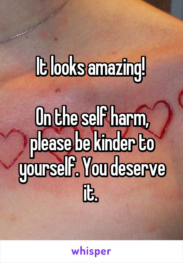 It looks amazing! 

On the self harm, please be kinder to yourself. You deserve it. 